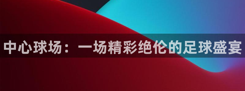 世界杯预选赛亚洲区赛程：中心球场：一场精彩绝伦的足球盛宴