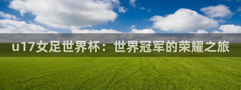 西超杯直播：u17女足世界杯：世界冠军的荣耀之旅
