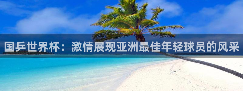 西超杯直播：国乒世界杯：激情展现亚洲最佳年轻球员的风采
