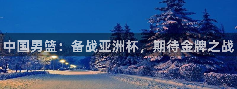 欧洲世界杯预选赛赛程：中国男篮：备战亚洲杯，期待金牌之战